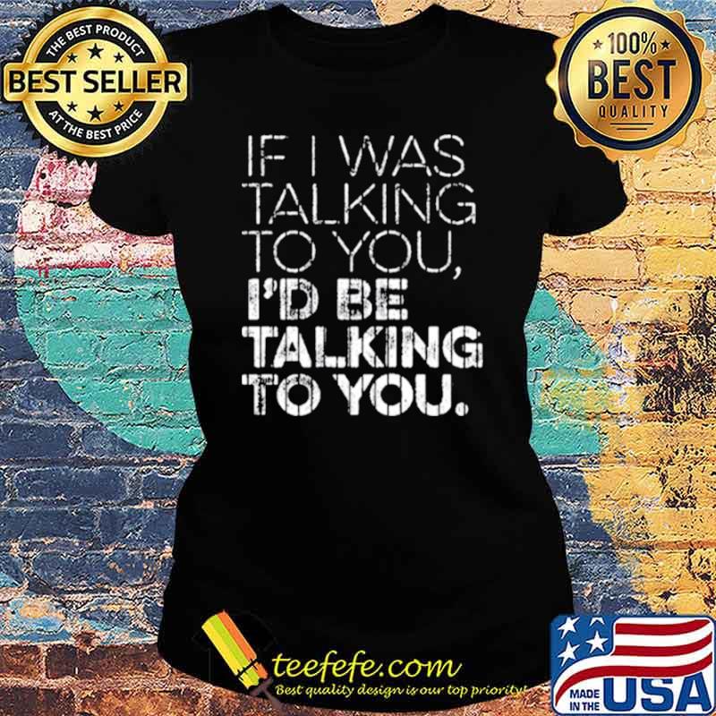 If I Was Talking To YouId Id Be Talking To You Shirt Ladies tee If I Was Talking To YouId Id Be Talking To You Shirt Ladies tee