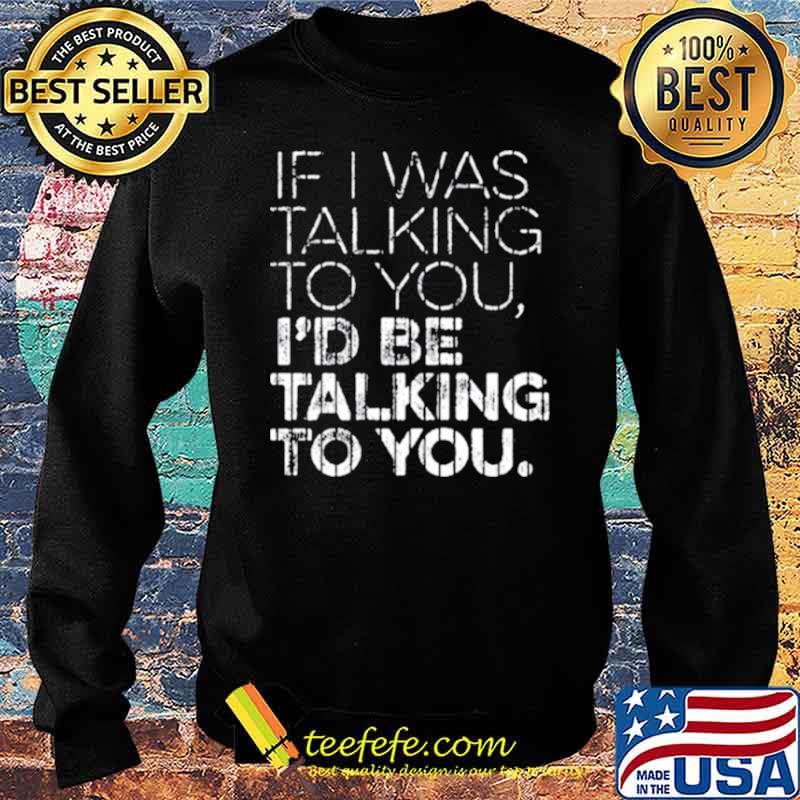 If I Was Talking To YouId Id Be Talking To You Shirt Sweater If I Was Talking To YouId Id Be Talking To You Shirt Sweater