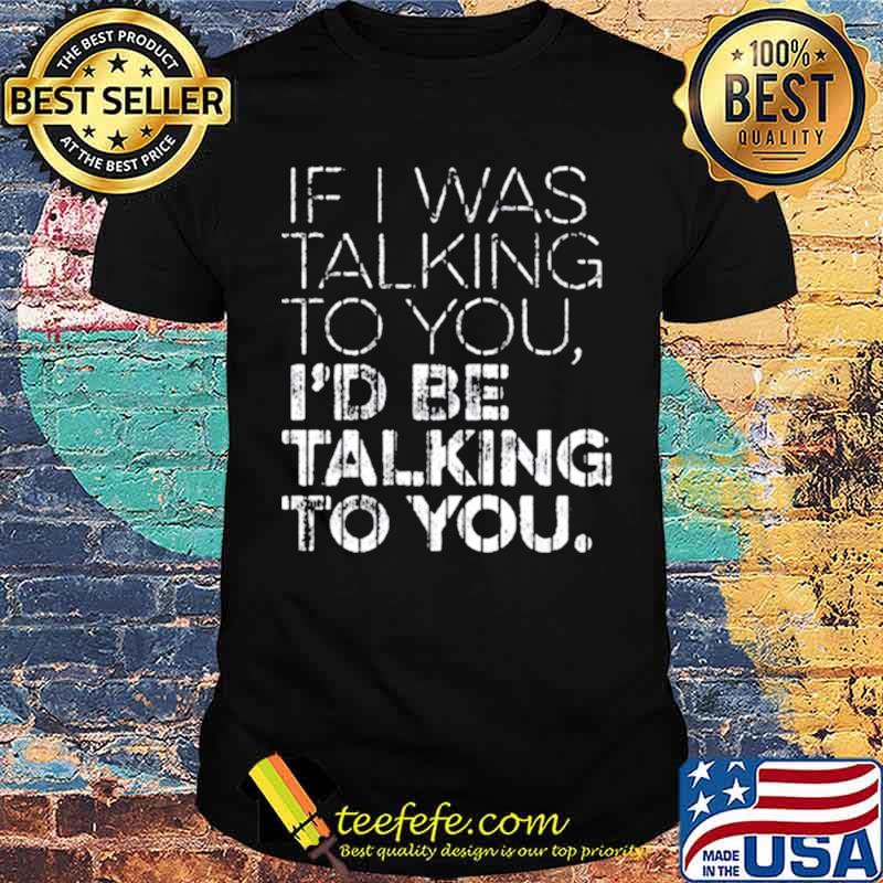 If I Was Talking To YouId Id Be Talking To You Shirt