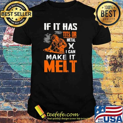 If it has tits or metal I can make it melt shirt