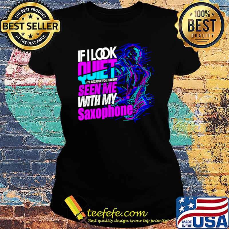 If look quiet its because you havent seen me with my saxophone s Ladies tee If look quiet its because you havent seen me with my saxophone s Ladies tee