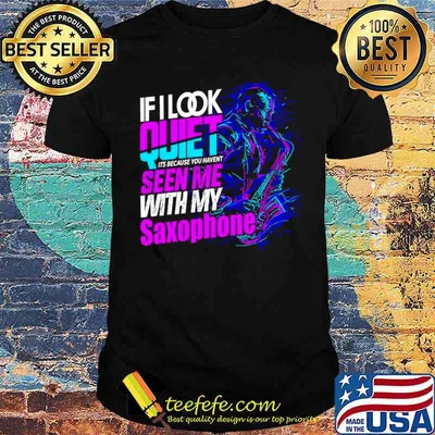 If look quiet its because you havent seen me with my saxophone shirt