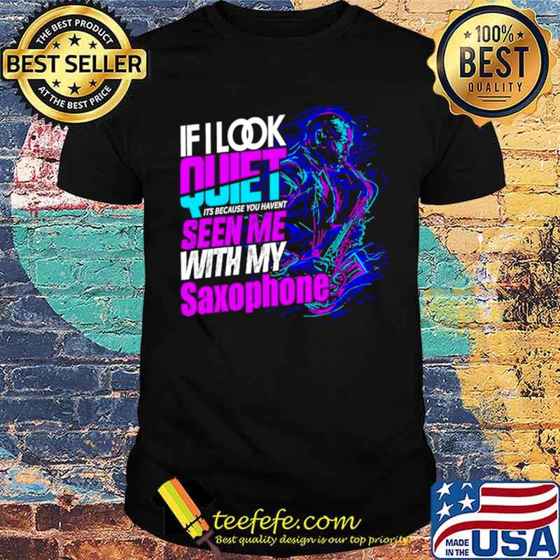 If look quiet its because you havent seen me with my saxophone shirt