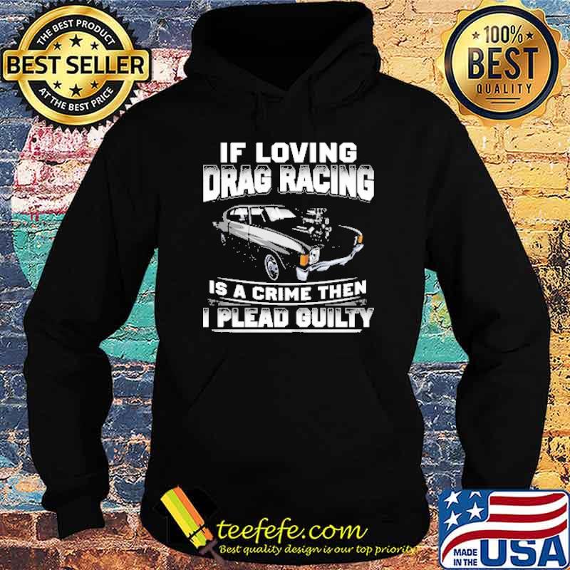 If Loving Drag Racing Is A Crime Then I Plead Guilty Shirt Hoodie If Loving Drag Racing Is A Crime Then I Plead Guilty Shirt Hoodie