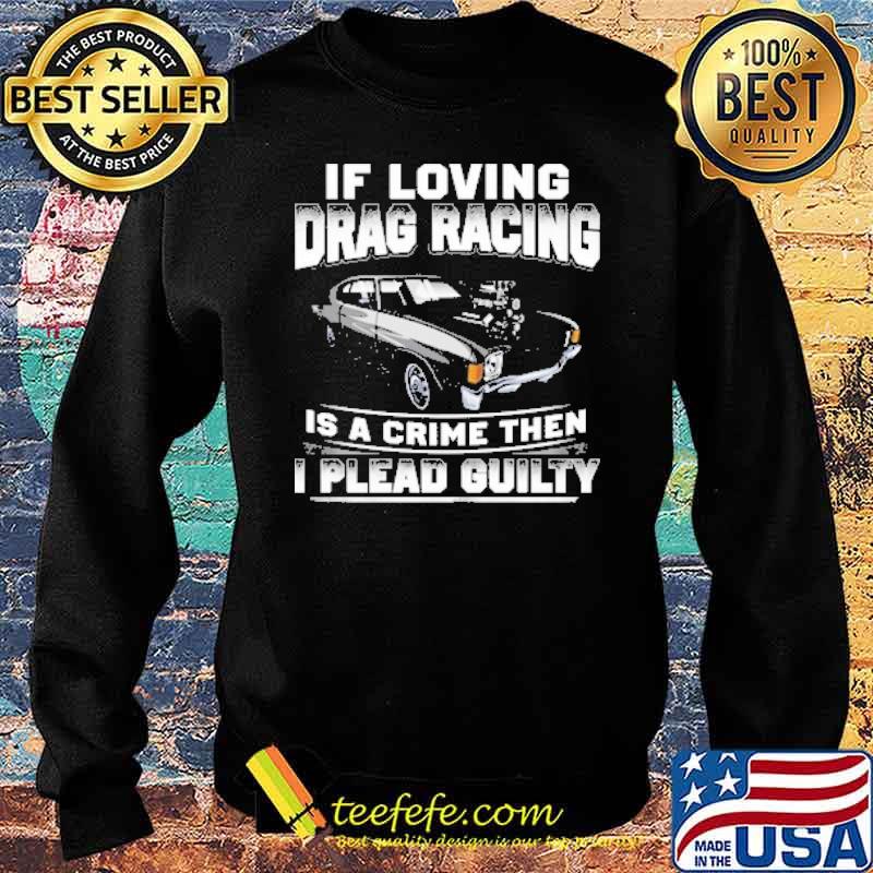 If Loving Drag Racing Is A Crime Then I Plead Guilty Shirt Sweater If Loving Drag Racing Is A Crime Then I Plead Guilty Shirt Sweater