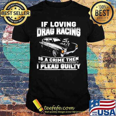 If Loving Drag Racing Is A Crime Then I Plead Guilty Shirt