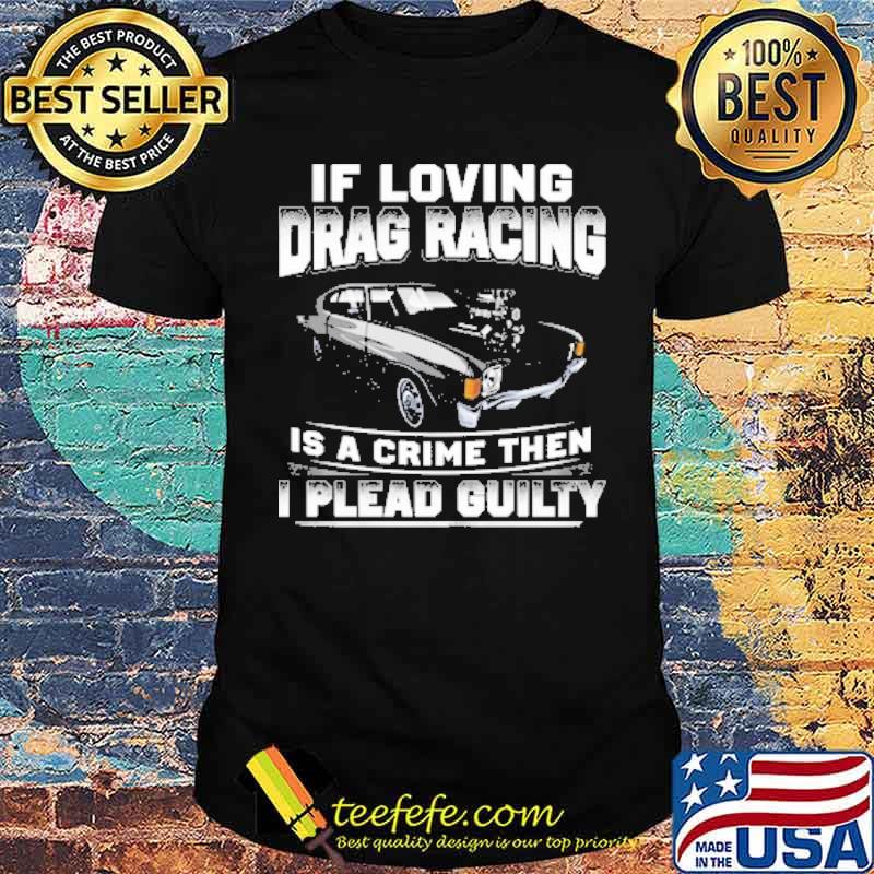 If Loving Drag Racing Is A Crime Then I Plead Guilty Shirt If Loving Drag Racing Is A Crime Then I Plead Guilty Shirt