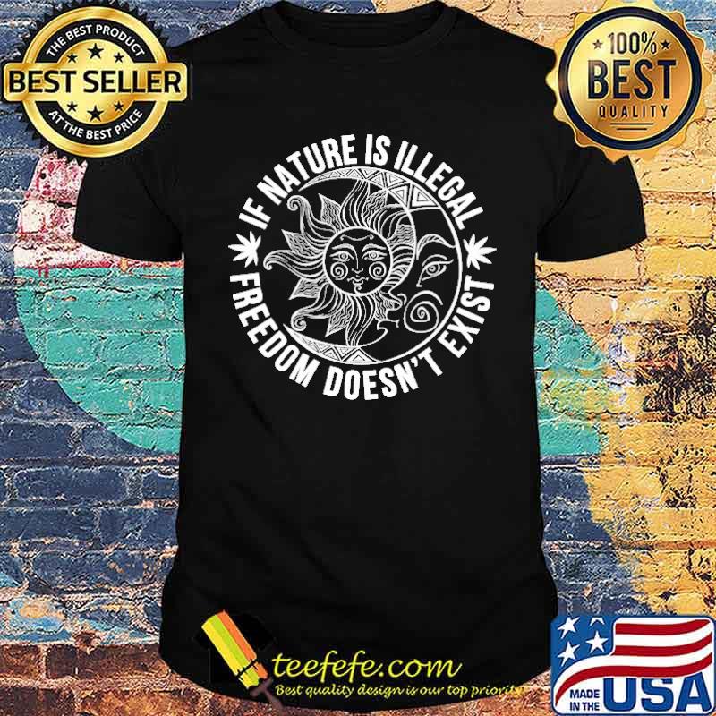If Natural Is Illegal Freedom Doesn't Exist Shirt If Natural Is Illegal Freedom Doesn't Exist Shirt