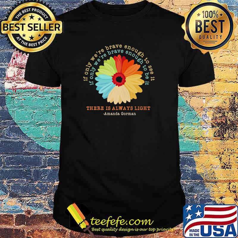 If only were brave enough to see it if only were brave enough to be it there is always light amanda gorman flower retro shirt