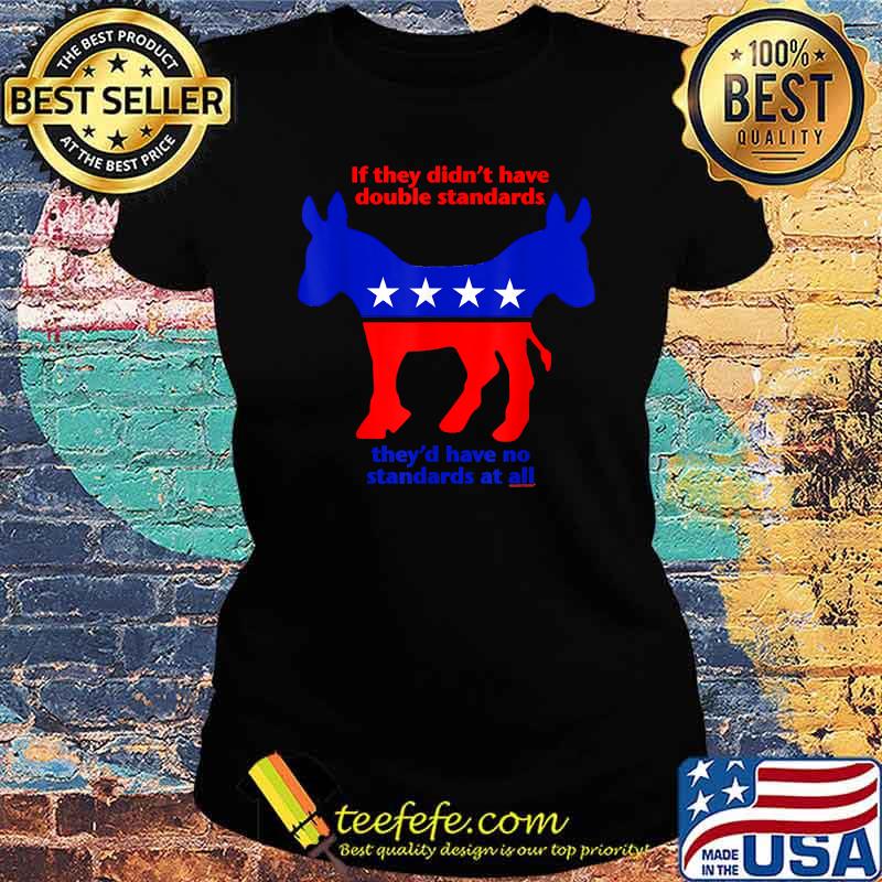 If They Didn't Have Double Standards They'd Have No Standard At All T-Shirt Ladies tee If They Didn't Have Double Standards They'd Have No Standard At All T-Shirt Ladies tee