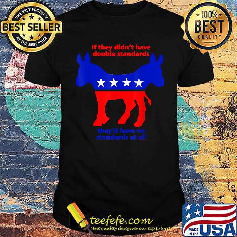 If They Didn't Have Double Standards They'd Have No Standard At All T-Shirt If They Didn't Have Double Standards They'd Have No Standard At All T-Shirt