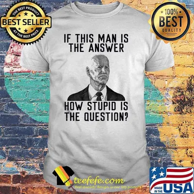 If this man is the answer how stupid is the question biden shirt
