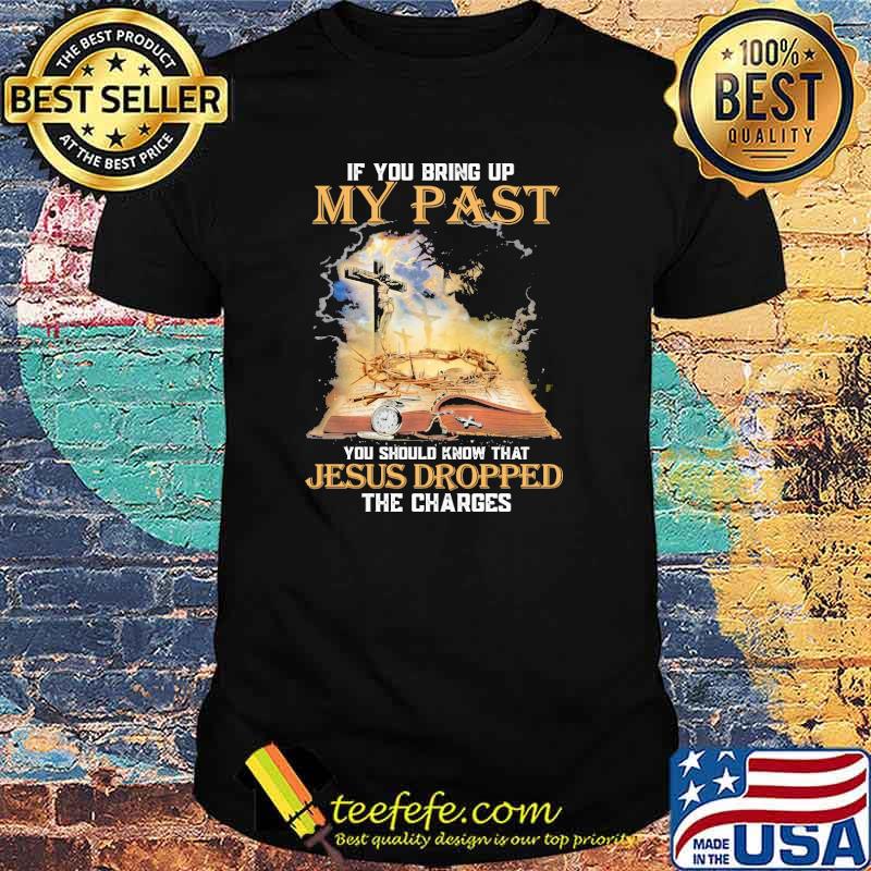 If you bring up my past you should know that jesus dropped the charges cross shirt
