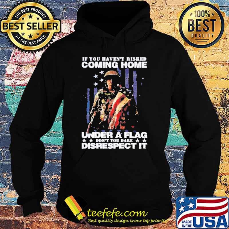 If you havent risked coming home under a flag don’t you dare disrespect it s Hoodie If you havent risked coming home under a flag don’t you dare disrespect it s Hoodie
