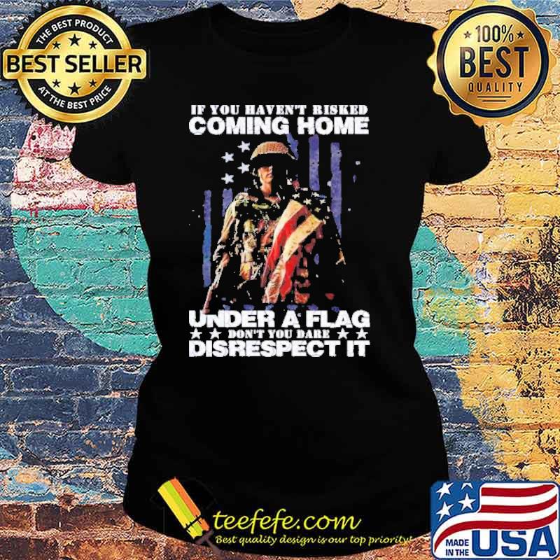 If you havent risked coming home under a flag don’t you dare disrespect it s Ladies tee If you havent risked coming home under a flag don’t you dare disrespect it s Ladies tee