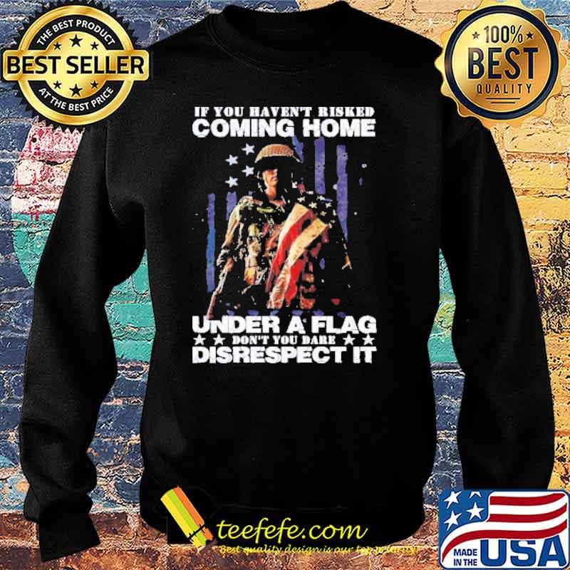 If you havent risked coming home under a flag don’t you dare disrespect it s Sweater If you havent risked coming home under a flag don’t you dare disrespect it s Sweater