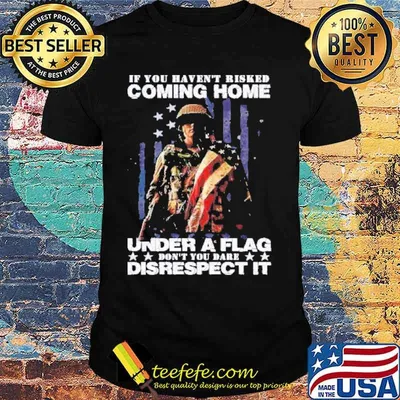If you havent risked coming home under a flag don’t you dare disrespect it shirt