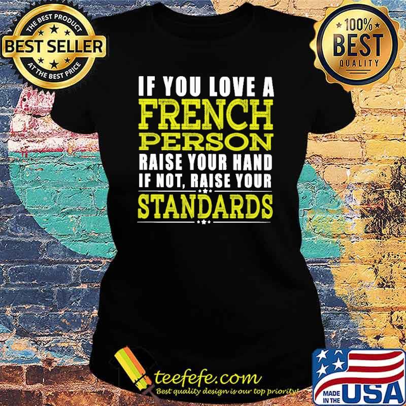 If You Love A French Person Raise Your Hand If Not Raise Your Standars Shirt Ladies tee If You Love A French Person Raise Your Hand If Not Raise Your Standars Shirt Ladies tee