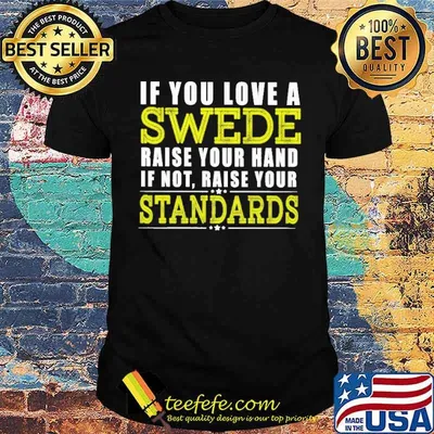 IF YOU LOVE A SWEDE RAISE YOUR HAND IF NOT RAISE YOUR STANDARDS SHIRT