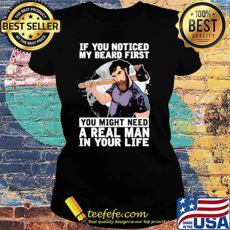 If You Noticed My Beard First You Might Need A Real Man In Your Life Shirt Ladies tee If You Noticed My Beard First You Might Need A Real Man In Your Life Shirt Ladies tee