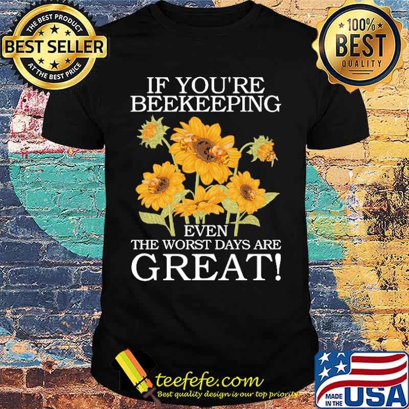 If You're Beekeeping, Even The Worst Days Are GREAT Sunflower Shirt