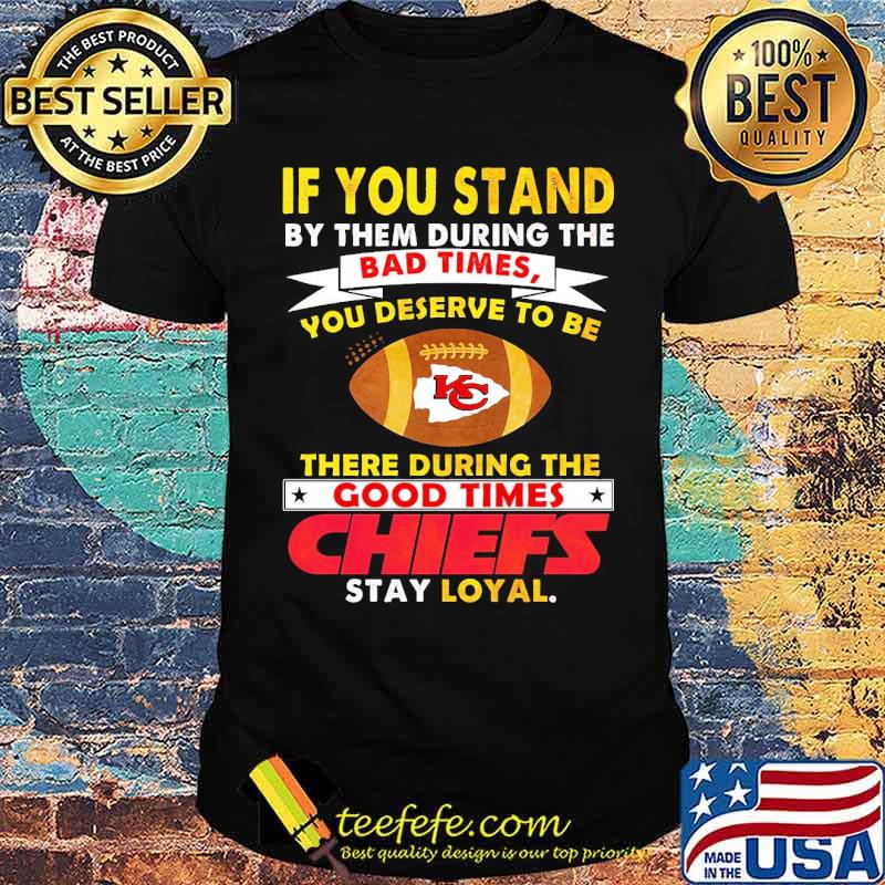 If You Stand By Them During The Bad Times You Deserve To Be There During The Good Times Chiefs Shirt