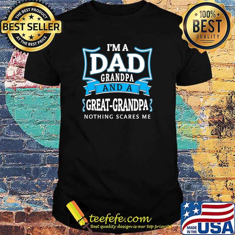 Im a dad grandpa and a great grandpa nothing scares me shirt