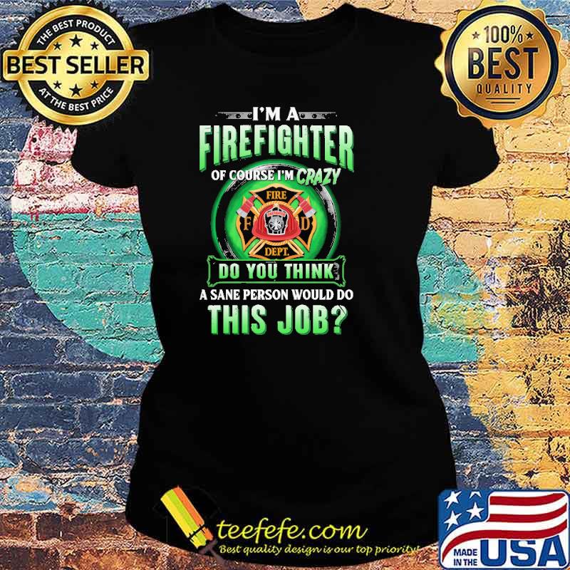 Im a firefighter of course im crazy do you think a sane person would do this job logo s Ladies tee Im a firefighter of course im crazy do you think a sane person would do this job logo s Ladies tee
