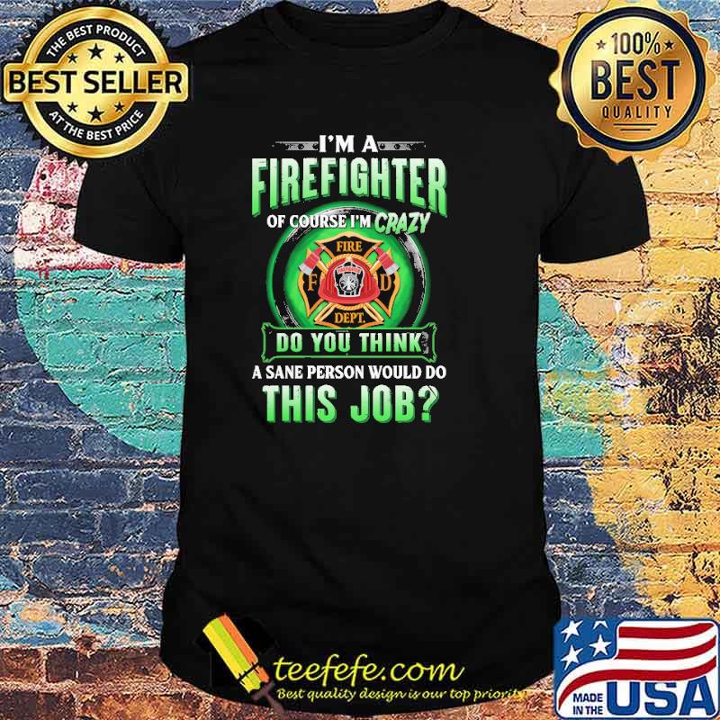 Im a firefighter of course im crazy do you think a sane person would do this job logo shirt
