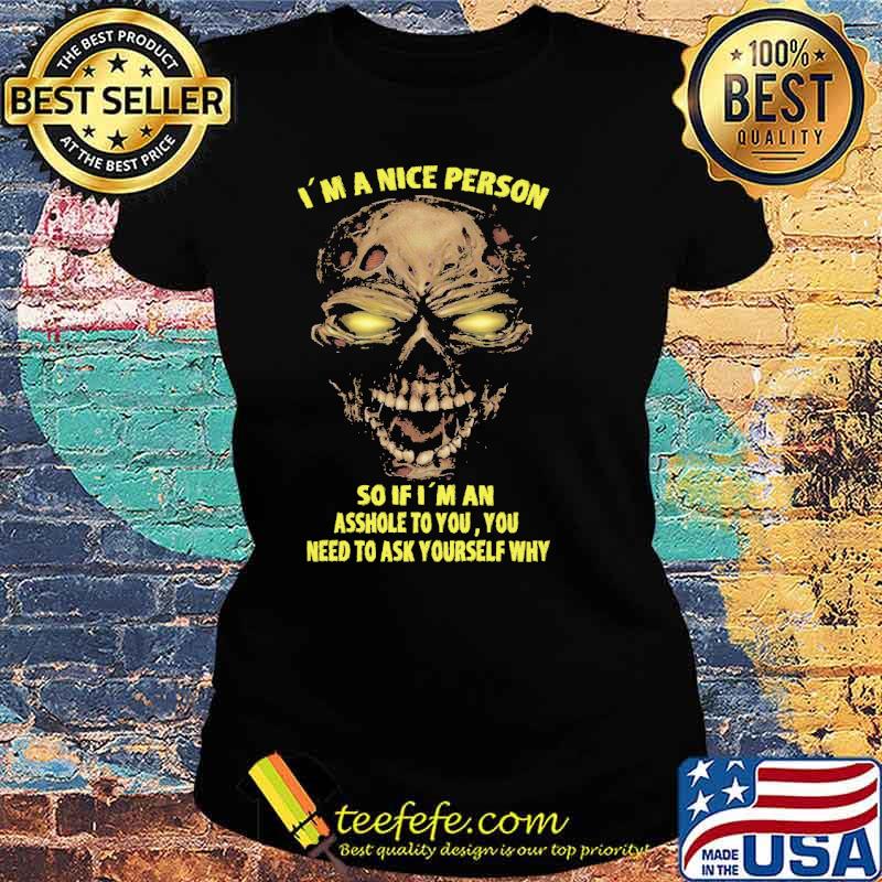 Im a nice person so if im an asshole to you you need to ask yourself why skull s Ladies tee Im a nice person so if im an asshole to you you need to ask yourself why skull s Ladies tee