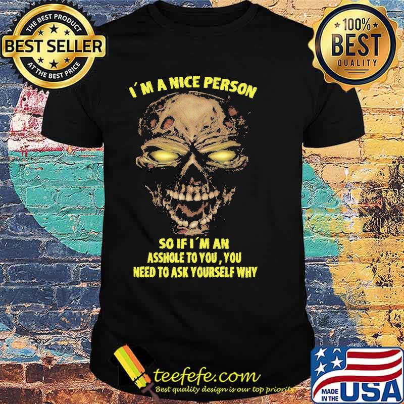 Im a nice person so if im an asshole to you you need to ask yourself why skull shirt Im a nice person so if im an asshole to you you need to ask yourself why skull shirt