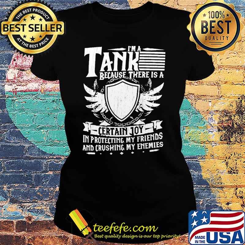 Im a tank because there is a certain joy in protecting my friends and crushing my enemies s Ladies tee Im a tank because there is a certain joy in protecting my friends and crushing my enemies s Ladies tee