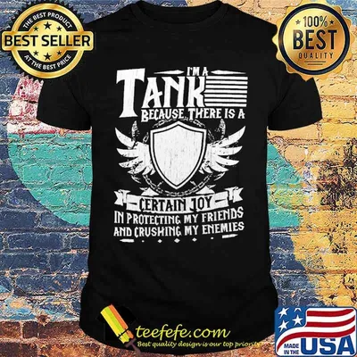 Im a tank because there is a certain joy in protecting my friends and crushing my enemies shirt