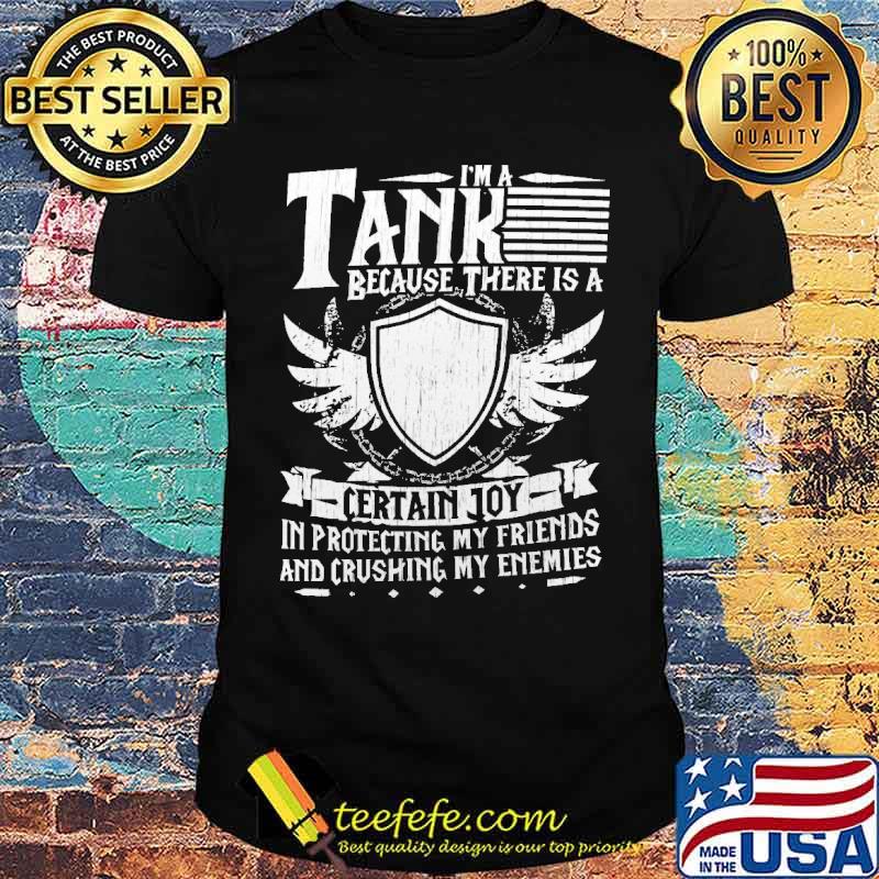 Im a tank because there is a certain joy in protecting my friends and crushing my enemies shirt