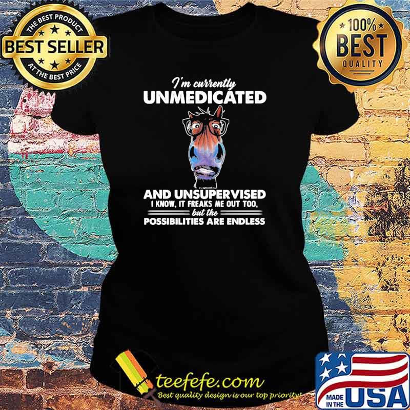 Im currently unmedicated and unsupervised i know it freaks me out too but the possibilities are endless horse s Ladies tee Im currently unmedicated and unsupervised i know it freaks me out too but the possibilities are endless horse s Ladies tee