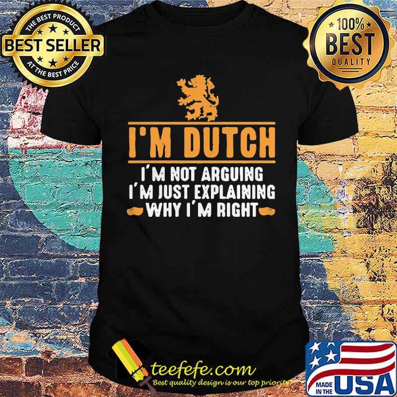 Im dutch Im not arguing Im just explaining why Im right shirt Im dutch Im not arguing Im just explaining why Im right shirt
