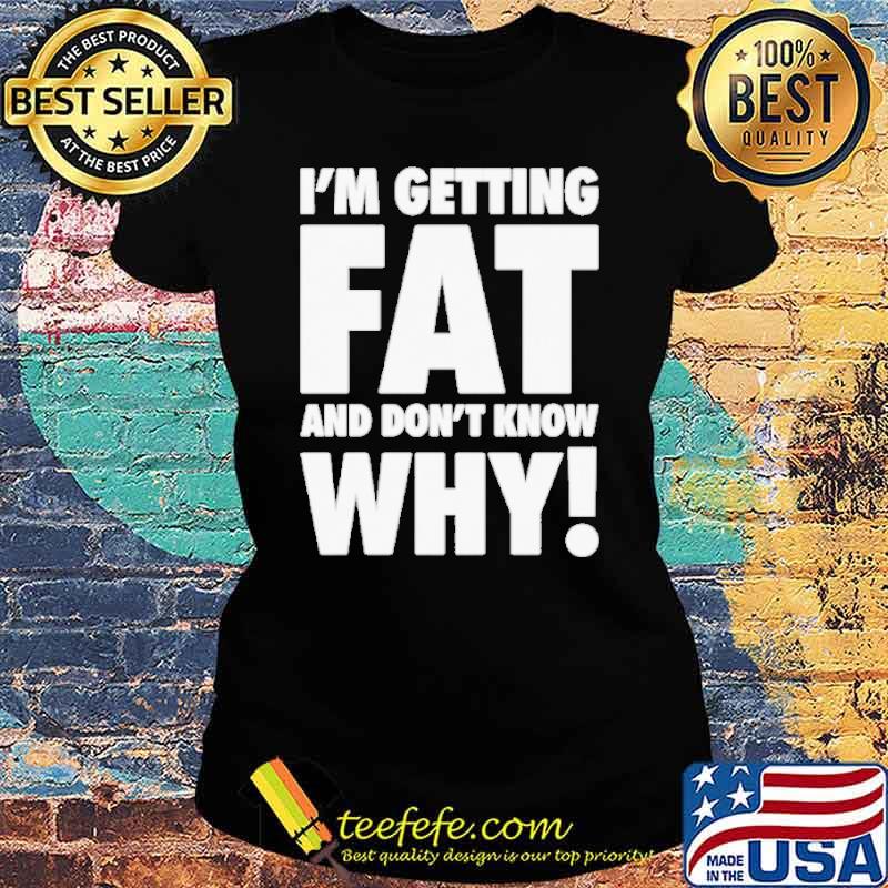 I’m getting fat and don’t know why s Ladies tee I’m getting fat and don’t know why s Ladies tee
