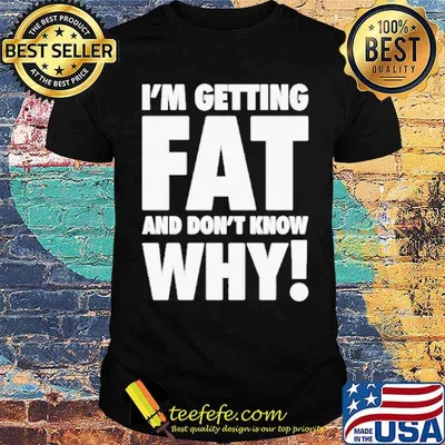 I’m getting fat and don’t know why shirt
