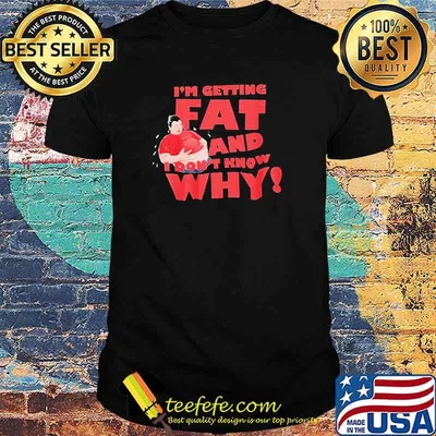 I’m getting fat and I don’t know why shirt