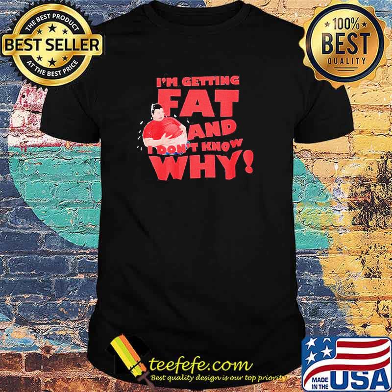 I’m getting fat and I don’t know why shirt I’m getting fat and I don’t know why shirt