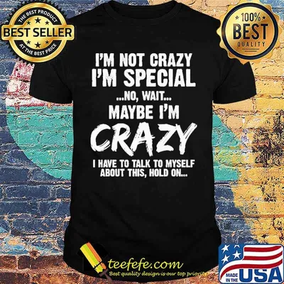 Im not crazy im special no wait maybe im crazy i have to talk to myself about this hold on shirt