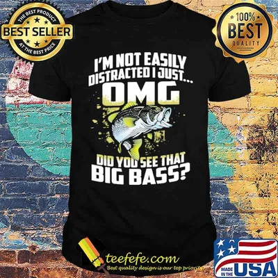 Im not easily distracted i just omg did you see that big bass fish shirt