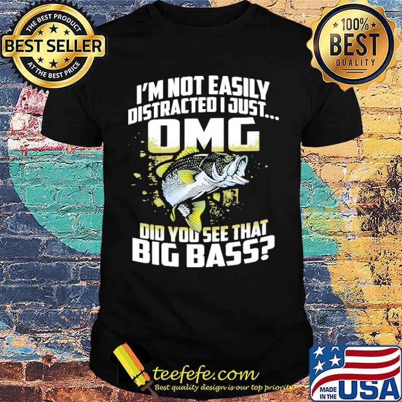 Im not easily distracted i just omg did you see that big bass fish shirt