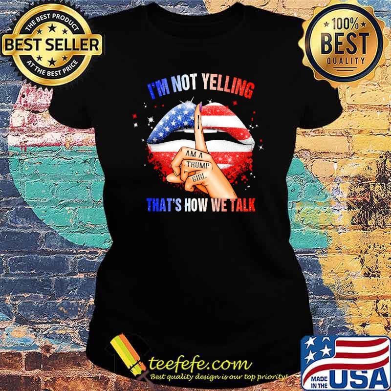 Im not yelling i am a trump girl thats how we talk lip usa flag s Ladies tee Im not yelling i am a trump girl thats how we talk lip usa flag s Ladies tee