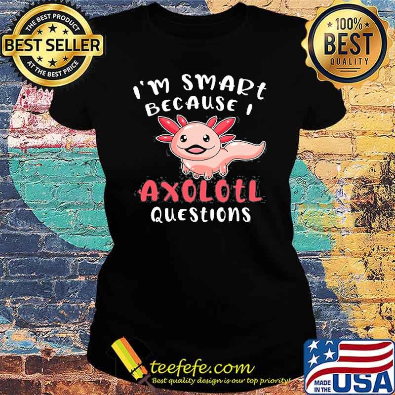 I’m Smart Because I Axolotl Questions Shirt Ladies tee I’m Smart Because I Axolotl Questions Shirt Ladies tee