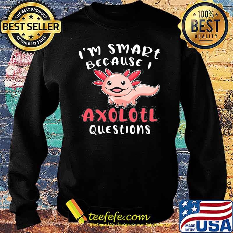 I’m Smart Because I Axolotl Questions Shirt Sweater I’m Smart Because I Axolotl Questions Shirt Sweater
