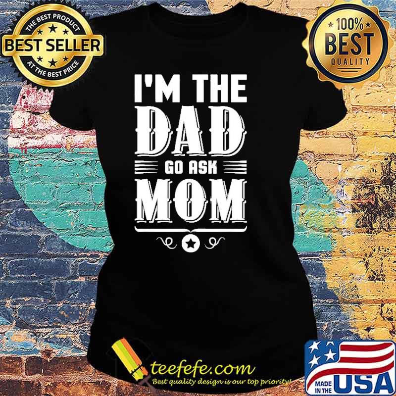 I’m The Dad Go Ask Mom Fathers Day Shirt Ladies tee I’m The Dad Go Ask Mom Fathers Day Shirt Ladies tee
