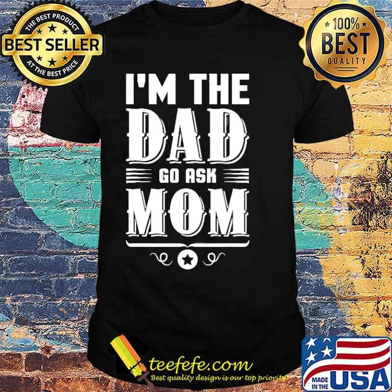 I’m The Dad Go Ask Mom Fathers Day Shirt