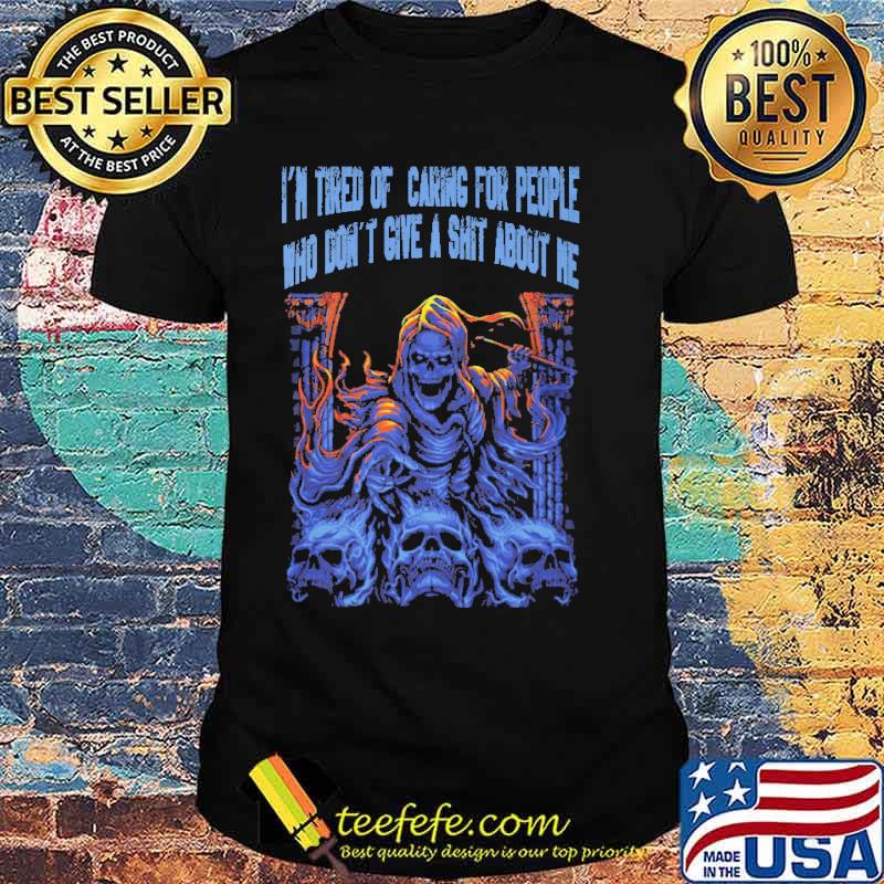 Im tired of caring for people who dont give a shit about me skull shirt