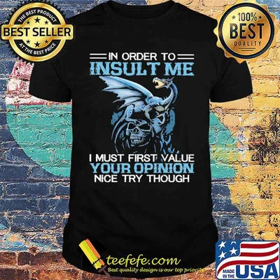 In Order To Insult Me Dragon I Must First Value Your Opinion Nice Try Though Shirt